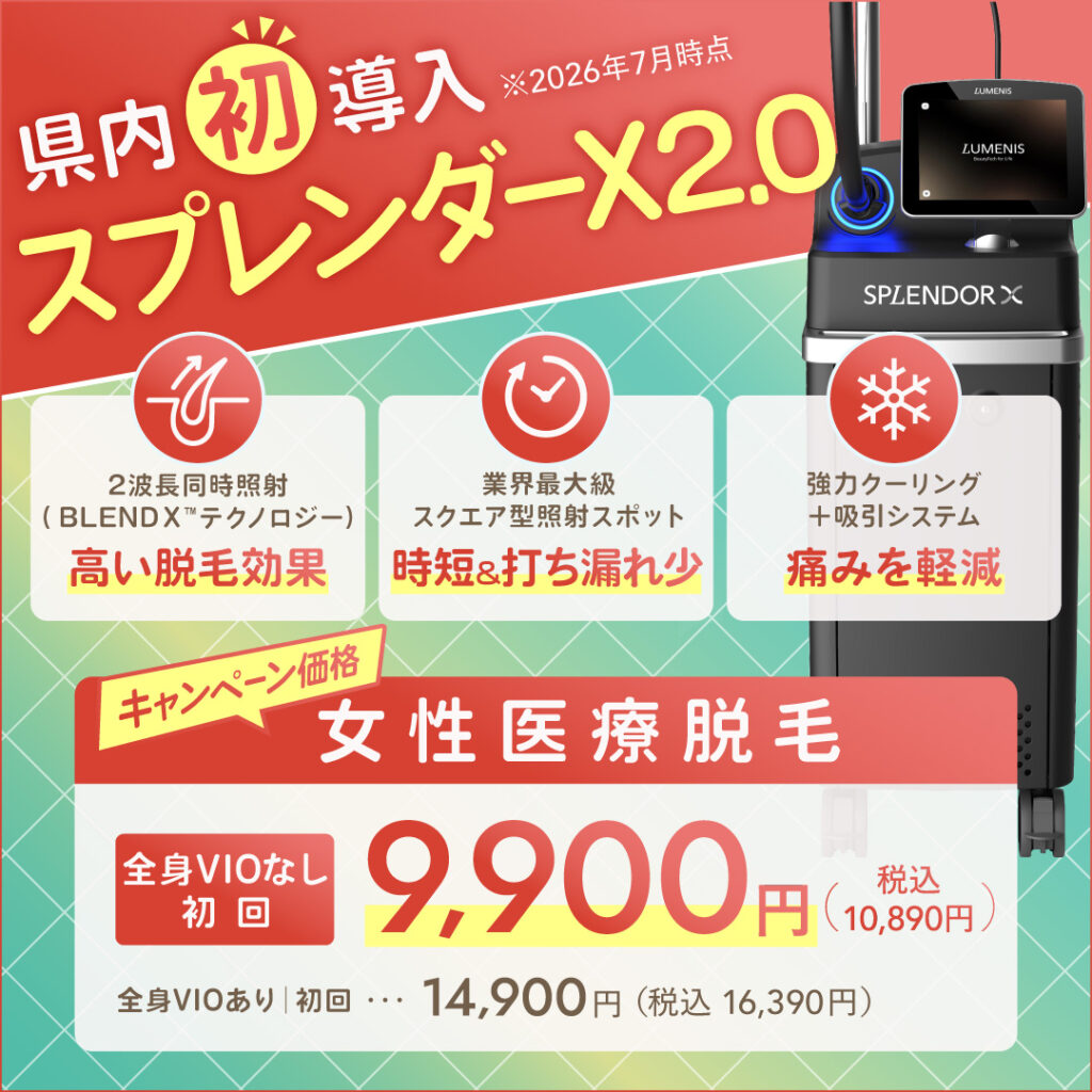 県内初導入(2026年7月時点)スプレンダーX2.0 キャンペーン価格 女性医療脱毛 全身VIOなし 初回9,900円(税込10,890円)全身VIOあり 初回14,900円(税込16,390円) 2波長同時照射(BLEND Xテクノロジー)高い脱毛効果、業界最大級スクエア型照射スポット 時短&打ちもれ少、協力クーリング+吸引システム 痛みを軽減